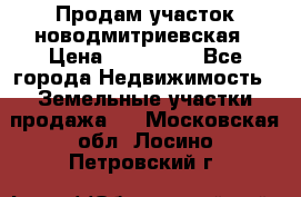 Продам участок новодмитриевская › Цена ­ 530 000 - Все города Недвижимость » Земельные участки продажа   . Московская обл.,Лосино-Петровский г.